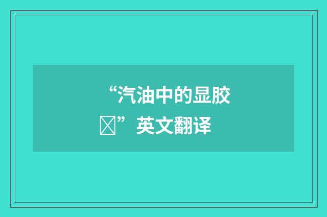 “汽油中的显胶”英文翻译