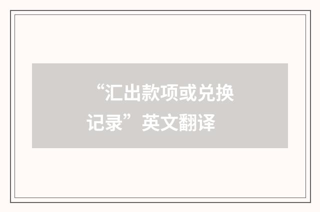 “汇出款项或兑换记录”英文翻译