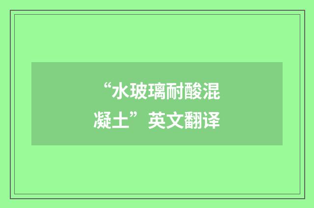 “水玻璃耐酸混凝土”英文翻译