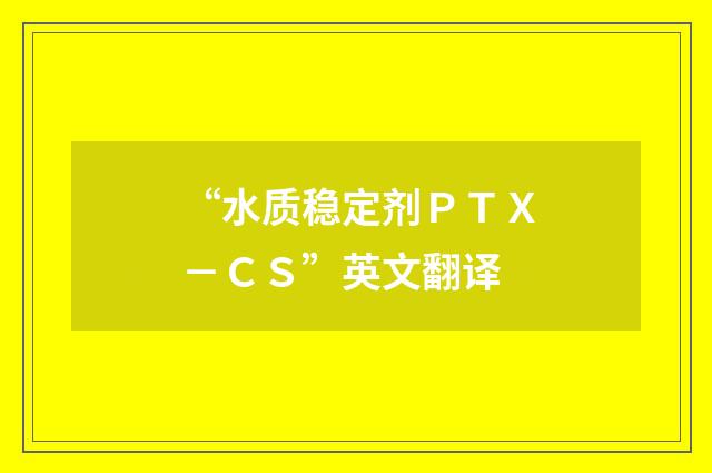 “水质稳定剂ＰＴＸ－ＣＳ”英文翻译