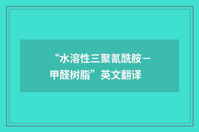 “水溶性三聚氰酰胺－甲醛树脂”英文翻译