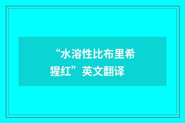 “水溶性比布里希猩红”英文翻译