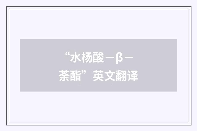 “水杨酸－β－荼酯”英文翻译