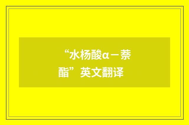 “水杨酸α－萘酯”英文翻译