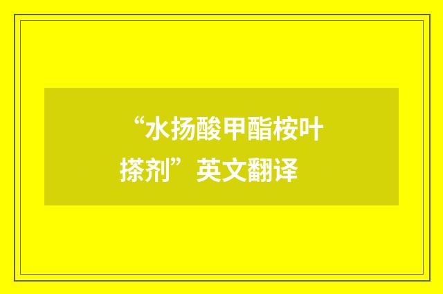 “水扬酸甲酯桉叶搽剂”英文翻译