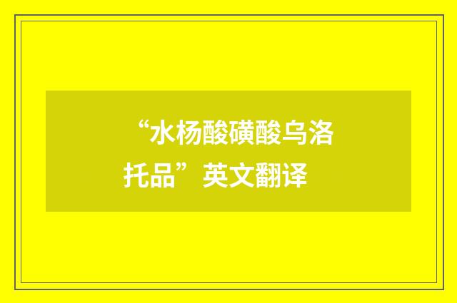 “水杨酸磺酸乌洛托品”英文翻译