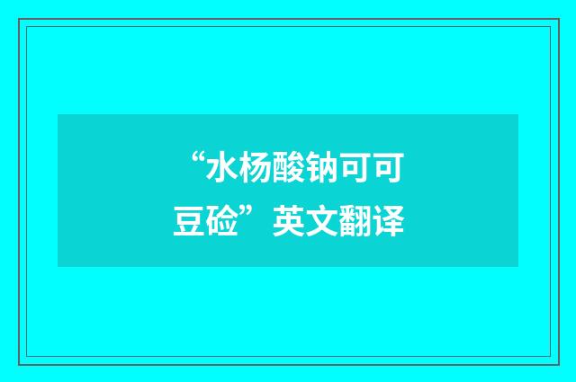 “水杨酸钠可可豆硷”英文翻译