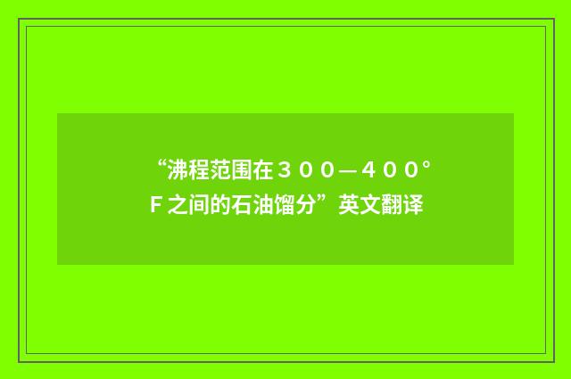 “沸程范围在３００—４００°Ｆ之间的石油馏分”英文翻译