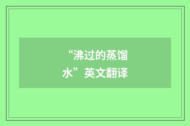 “沸过的蒸馏水”英文翻译