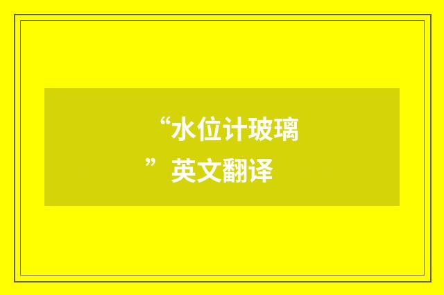 “水位计玻璃”英文翻译