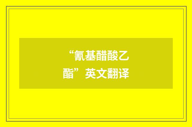 “氰基醋酸乙酯”英文翻译