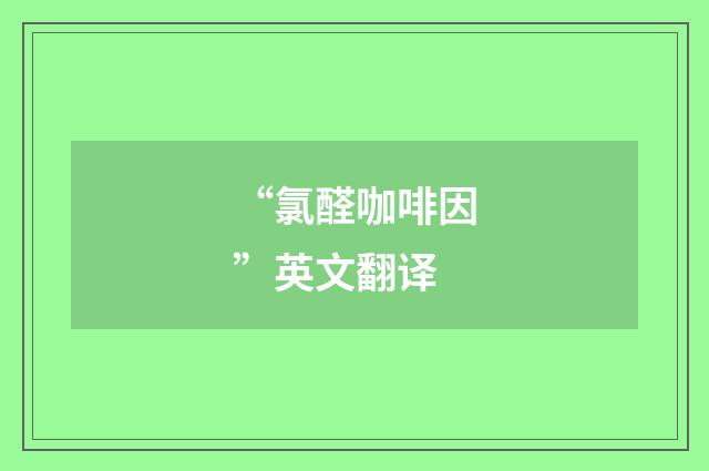 “氯醛咖啡因”英文翻译