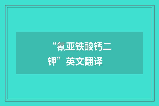 “氰亚铁酸钙二钾”英文翻译