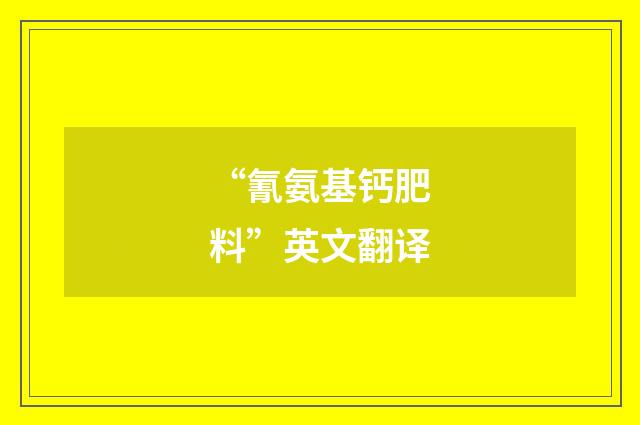 “氰氨基钙肥料”英文翻译