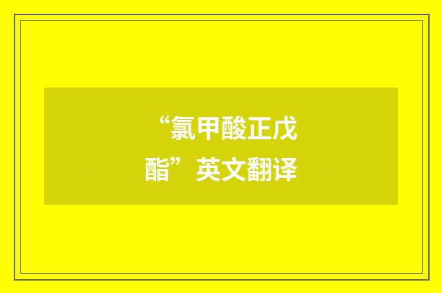 “氯甲酸正戊酯”英文翻译