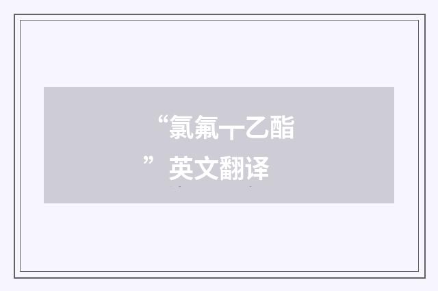 “氯氟┳乙酯”英文翻译