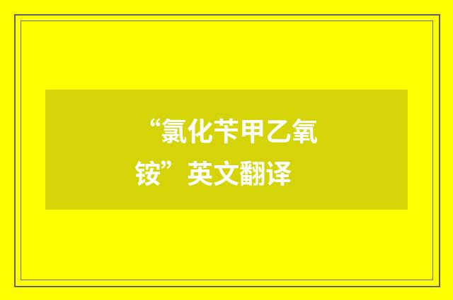 “氯化苄甲乙氧铵”英文翻译