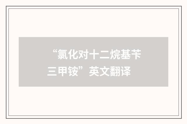 “氯化对十二烷基苄三甲铵”英文翻译