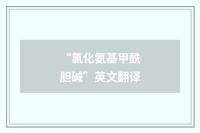 “氯化氨基甲酰胆碱”英文翻译