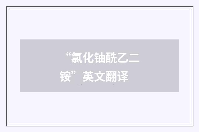 “氯化铀酰乙二铵”英文翻译