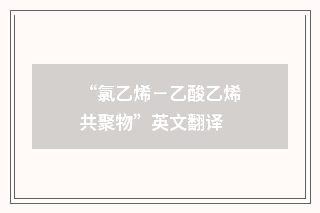 “氯乙烯－乙酸乙烯共聚物”英文翻译
