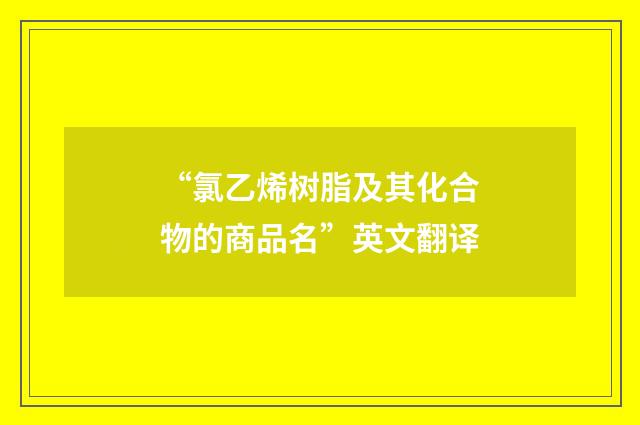“氯乙烯树脂及其化合物的商品名”英文翻译