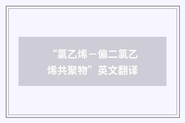 “氯乙烯－偏二氯乙烯共聚物”英文翻译