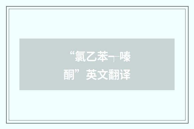 “氯乙苯┭嗪酮”英文翻译