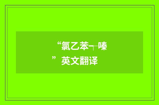 “氯乙苯┭嗪”英文翻译