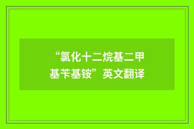 “氯化十二烷基二甲基苄基铵”英文翻译