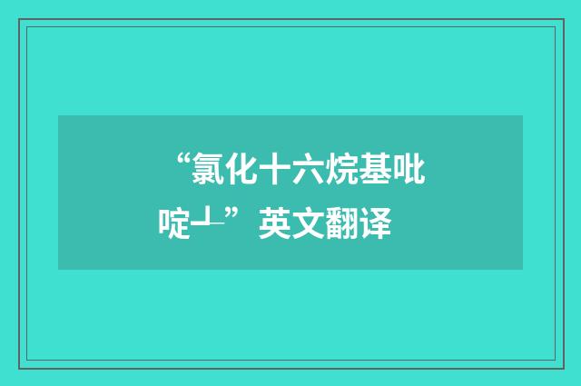“氯化十六烷基吡啶┹”英文翻译
