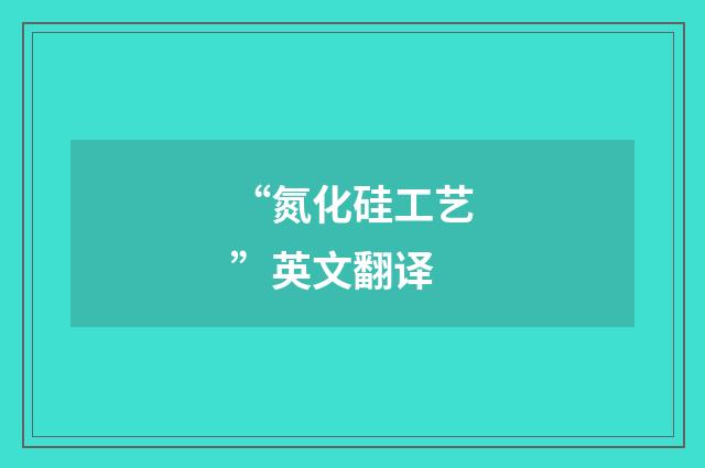 “氮化硅工艺”英文翻译