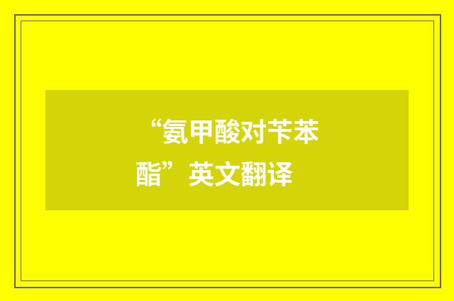 “氨甲酸对苄苯酯”英文翻译