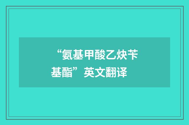 “氨基甲酸乙炔苄基酯”英文翻译