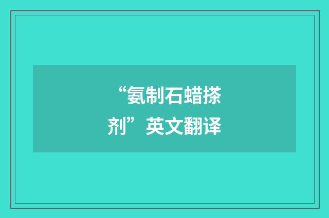 “氨制石蜡搽剂”英文翻译