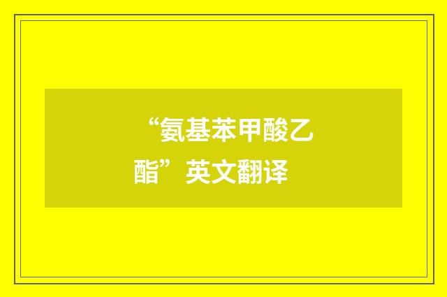 “氨基苯甲酸乙酯”英文翻译