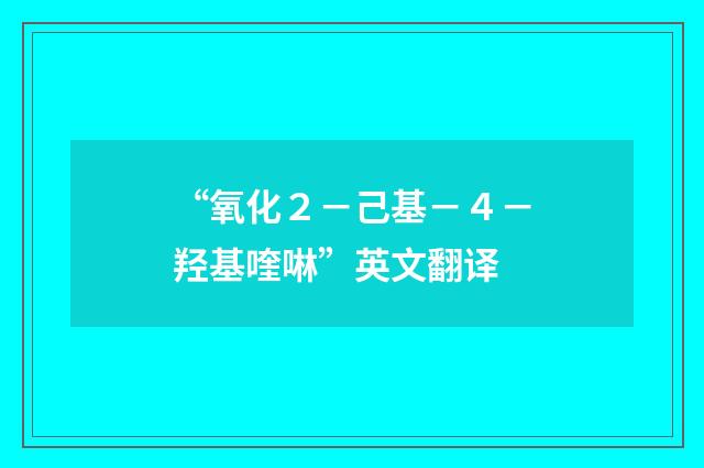 “氧化２－己基－４－羟基喹啉”英文翻译