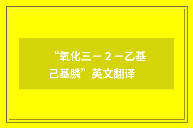 “氧化三－２－乙基己基膦”英文翻译