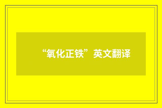 “氧化正铁”英文翻译