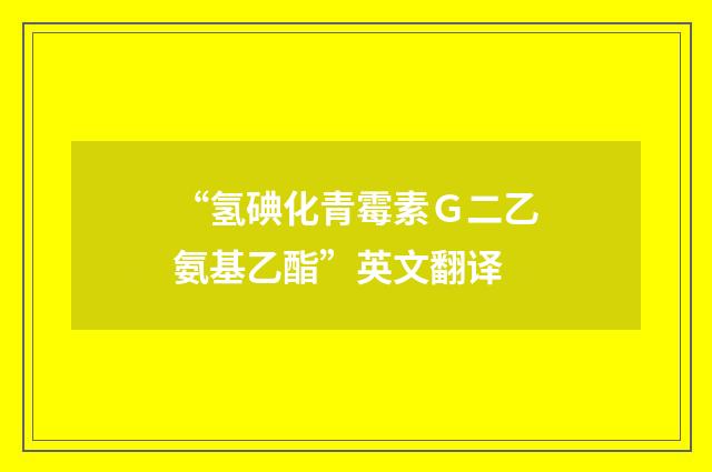 “氢碘化青霉素Ｇ二乙氨基乙酯”英文翻译