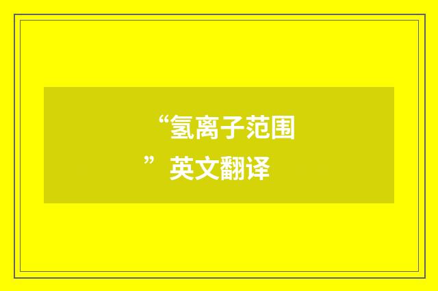 “氢离子范围”英文翻译