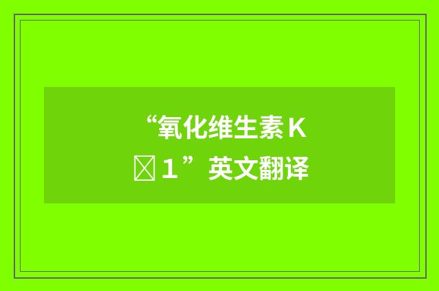 “氧化维生素Ｋ１”英文翻译