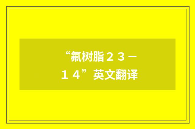 “氟树脂２３－１４”英文翻译