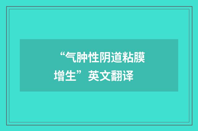 “气肿性阴道粘膜增生”英文翻译