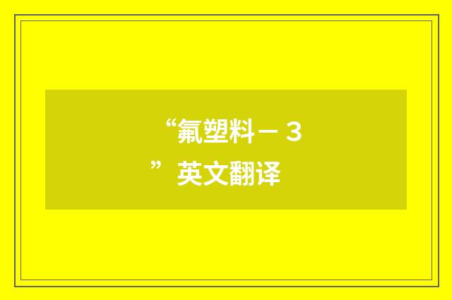 “氟塑料－３”英文翻译