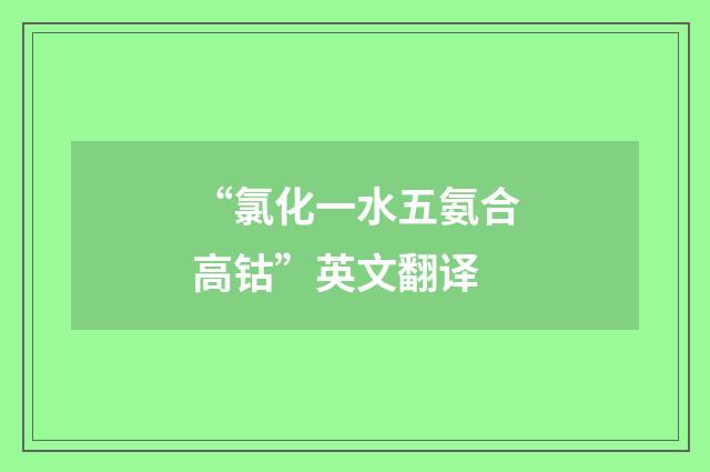“氯化一水五氨合高钴”英文翻译