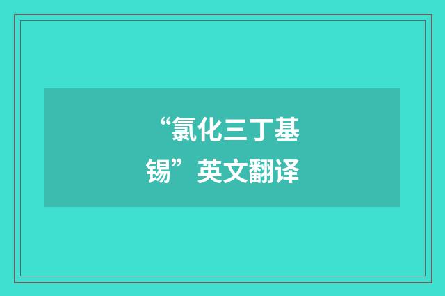 “氯化三丁基锡”英文翻译