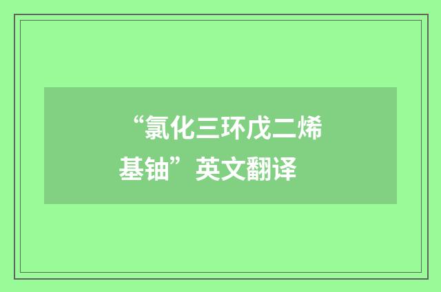 “氯化三环戊二烯基铀”英文翻译