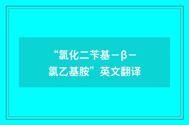 “氯化二苄基－β－氯乙基胺”英文翻译