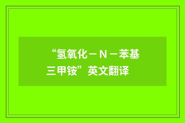 “氢氧化－Ｎ－苯基三甲铵”英文翻译